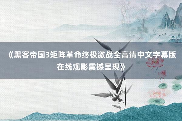 《黑客帝国3矩阵革命终极激战全高清中文字幕版在线观影震撼呈现》